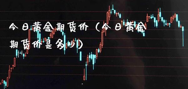 今日黄金期货价（今日黄金期货价是多少）