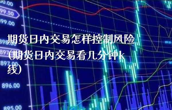 期货日内交易怎样控制风险(期货日内交易看几分钟k线)