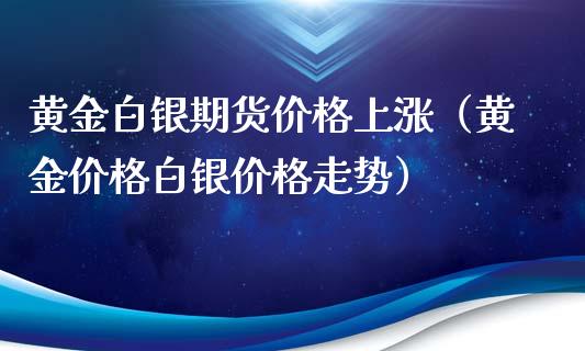 黄金白银期货价格上涨（黄金价格白银价格走势）