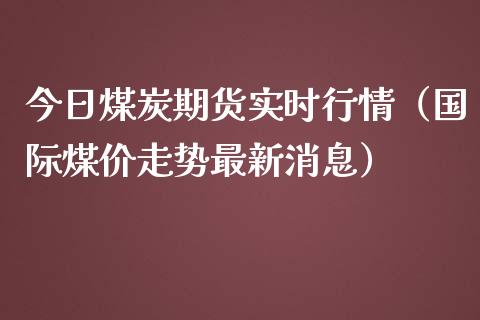 今日煤炭期货实时行情（国际煤价走势最新消息）_https://www.boyangwujin.com_期货直播间_第1张