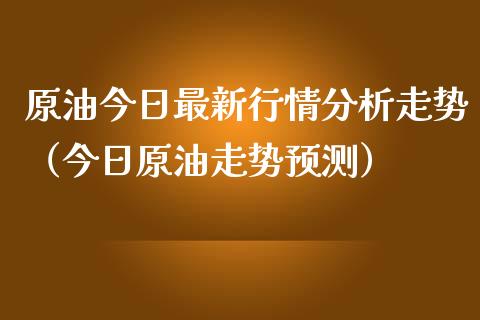 原油今日最新行情分析走势（今日原油走势预测）