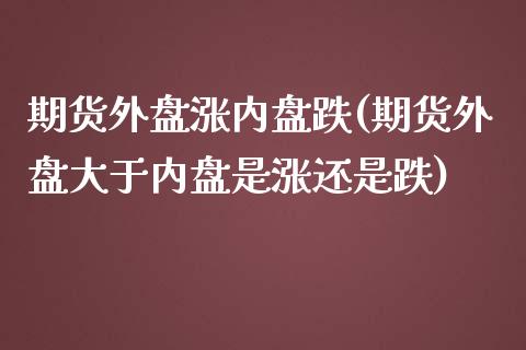 期货外盘涨内盘跌(期货外盘大于内盘是涨还是跌)