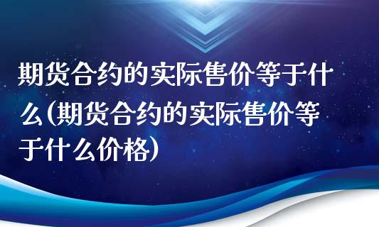 期货合约的实际售价等于什么(期货合约的实际售价等于什么价格)_https://www.boyangwujin.com_期货直播间_第1张