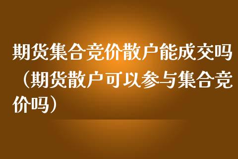 期货集合竞价散户能成交吗（期货散户可以参与集合竞价吗）_https://www.boyangwujin.com_期货直播间_第1张