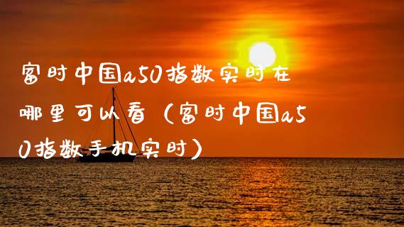 富时中国a50指数实时在哪里可以看（富时中国a50指数手机实时）