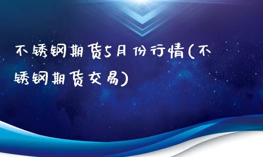 不锈钢期货5月份行情(不锈钢期货交易)