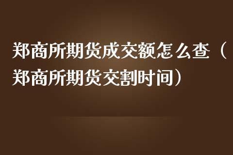 郑商所期货成交额怎么查（郑商所期货交割时间）