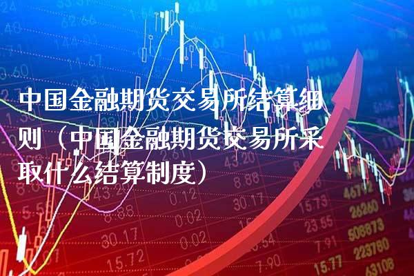 中国金融期货交易所结算细则（中国金融期货交易所采取什么结算制度）