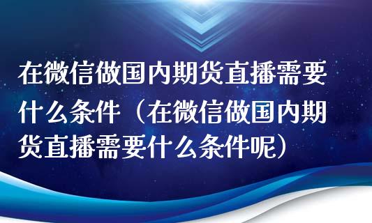 在微信做国内期货直播需要什么条件（在微信做国内期货直播需要什么条件呢）_https://www.boyangwujin.com_原油期货_第1张