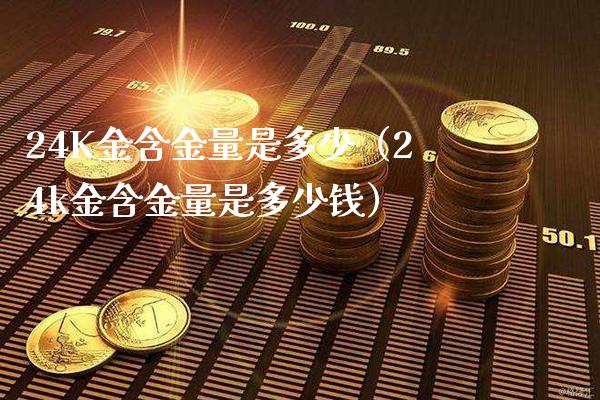 24K金含金量是多少（24k金含金量是多少钱）_https://www.boyangwujin.com_黄金期货_第1张