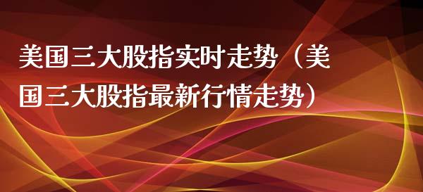 美国三大股指实时走势（美国三大股指最新行情走势）