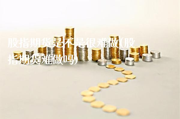 股指期货是不是很难做(股指期货难做吗)_https://www.boyangwujin.com_黄金期货_第1张