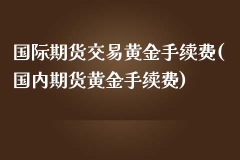 国际期货交易黄金手续费(国内期货黄金手续费)_https://www.boyangwujin.com_纳指期货_第1张