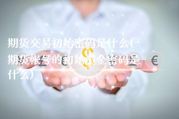 期货交易初始密码是什么(期货帐号的初始资金密码是什么)