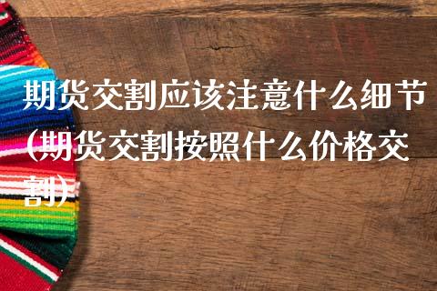 期货交割应该注意什么细节(期货交割按照什么价格交割)_https://www.boyangwujin.com_期货直播间_第1张