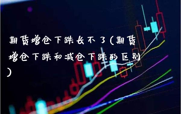 期货增仓下跌长不了(期货增仓下跌和减仓下跌的区别)_https://www.boyangwujin.com_期货直播间_第1张