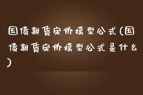 国债期货定价模型公式(国债期货定价模型公式是什么)