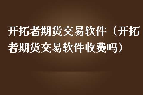 开拓者期货交易软件（开拓者期货交易软件收费吗）