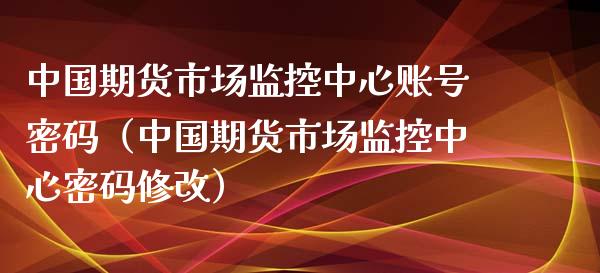 中国期货市场监控中心账号密码（中国期货市场监控中心密码修改）