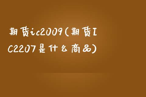 期货ic2009(期货IC2207是什么商品)_https://www.boyangwujin.com_期货直播间_第1张