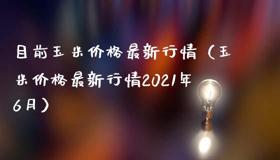 目前玉米价格最新行情（玉米价格最新行情2021年6月）