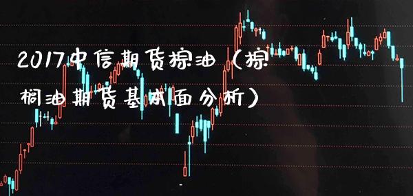 2017中信期货棕油（棕榈油期货基本面分析）