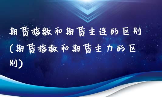 期货指数和期货主连的区别(期货指数和期货主力的区别)