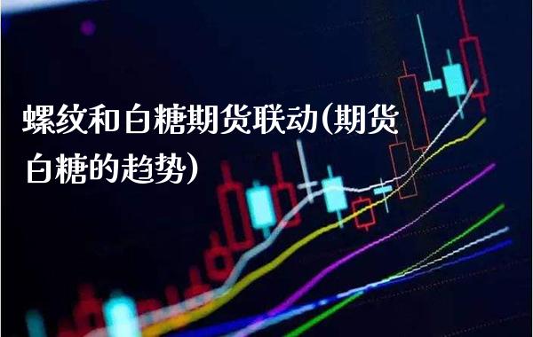 螺纹和白糖期货联动(期货白糖的趋势)_https://www.boyangwujin.com_黄金直播间_第1张