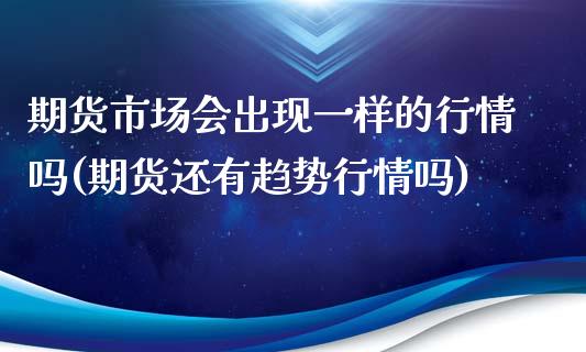 期货市场会出现一样的行情吗(期货还有趋势行情吗)_https://www.boyangwujin.com_黄金期货_第1张