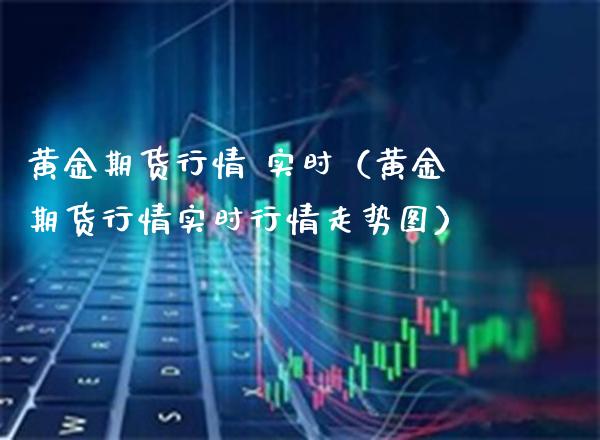 黄金期货行情 实时（黄金期货行情实时行情走势图）_https://www.boyangwujin.com_黄金期货_第1张