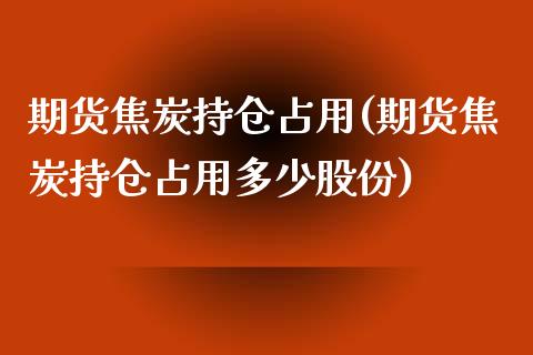 期货焦炭持仓占用(期货焦炭持仓占用多少股份)