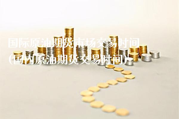 国际原油期货市场交易时间(国内原油期货交易时间)_https://www.boyangwujin.com_原油直播间_第1张