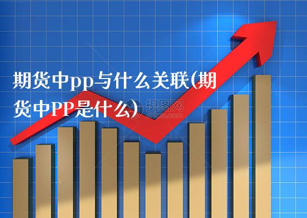 期货中pp与什么关联(期货中PP是什么)