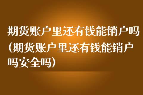 期货账户里还有钱能销户吗(期货账户里还有钱能销户吗安全吗)