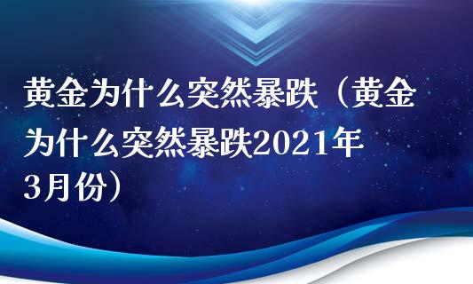 黄金为什么突然暴跌（黄金为什么突然暴跌2021年3月份）