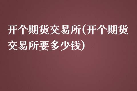 开个期货交易所(开个期货交易所要多少钱)_https://www.boyangwujin.com_期货直播间_第1张