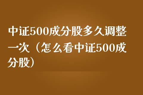 中证500成分股多久调整一次（怎么看中证500成分股）