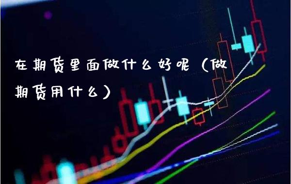 在期货里面做什么好呢（做期货用什么）