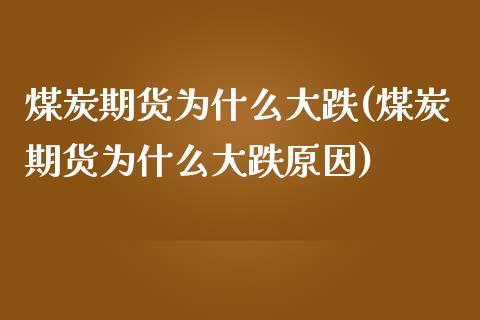 煤炭期货为什么大跌(煤炭期货为什么大跌原因)