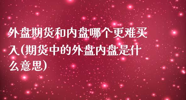 外盘期货和内盘哪个更难买入(期货中的外盘内盘是什么意思)