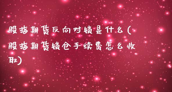 股指期货反向对锁是什么(股指期货锁仓手续费怎么收取)