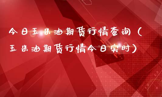 今日玉米油期货行情查询（玉米油期货行情今日实时）