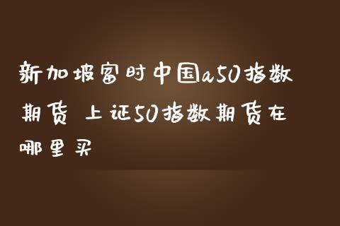 新加坡富时中国a50指数期货 上证50指数期货在哪里买