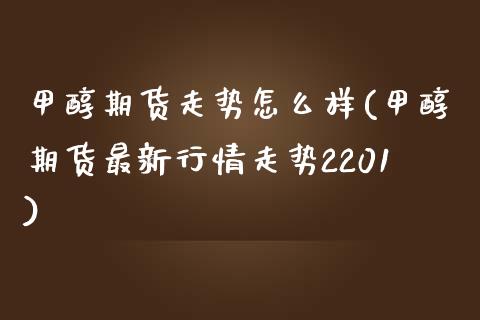 甲醇期货走势怎么样(甲醇期货最新行情走势2201)