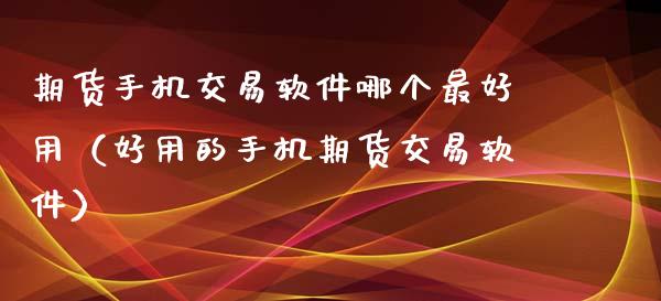 期货手机交易软件哪个最好用（好用的手机期货交易软件）