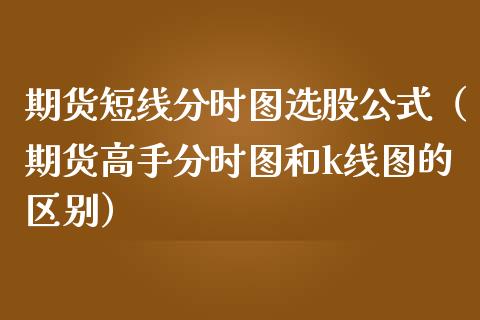 期货短线分时图选股公式（期货高手分时图和k线图的区别）