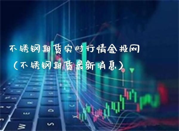 不锈钢期货实时行情金投网（不锈钢期货最新消息）