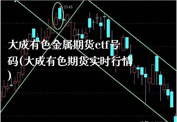 大成有色金属期货etf号码(大成有色期货实时行情)_https://www.boyangwujin.com_期货直播间_第1张