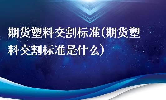 期货塑料交割标准(期货塑料交割标准是什么)