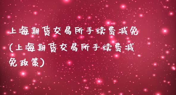 上海期货交易所手续费减免(上海期货交易所手续费减免政策)